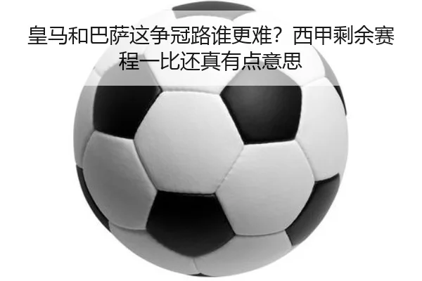 皇马和巴萨这争冠路谁更难？西甲剩余赛程一比还真有点意思