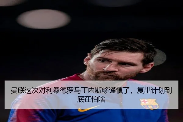 曼联这次对利桑德罗马丁内斯够谨慎了，复出计划到底在怕啥