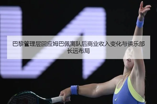 巴黎管理层回应姆巴佩离队后商业收入变化与俱乐部长远布局