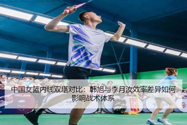 中国女篮内线双塔对比：韩旭与李月汝效率差异如何影响战术体系