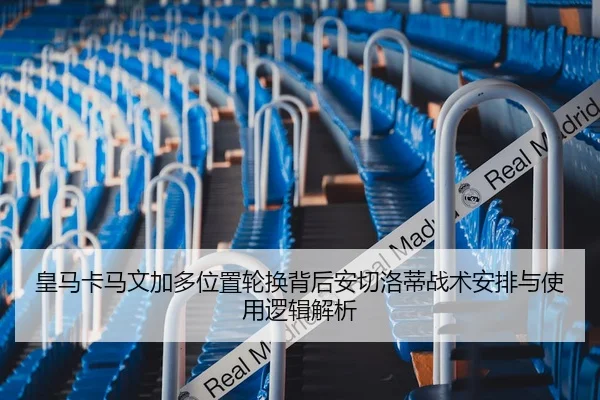 皇马卡马文加多位置轮换背后安切洛蒂战术安排与使用逻辑解析