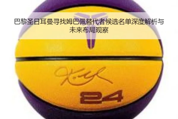 巴黎圣日耳曼寻找姆巴佩替代者候选名单深度解析与未来布局观察