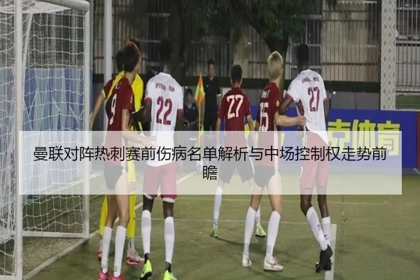 曼联对阵热刺赛前伤病名单解析与中场控制权走势前瞻