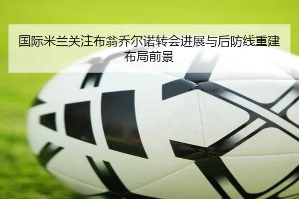 国际米兰关注布翁乔尔诺转会进展与后防线重建布局前景