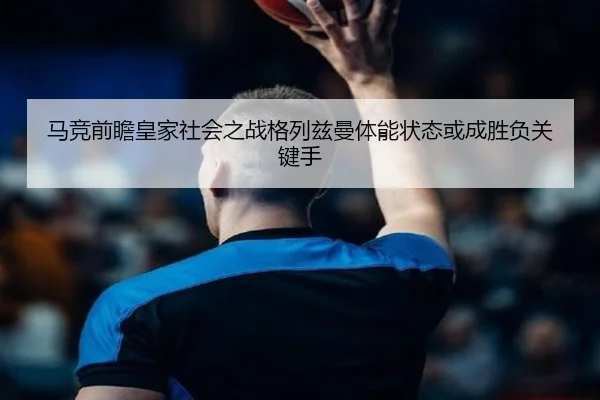 马竞前瞻皇家社会之战格列兹曼体能状态或成胜负关键手