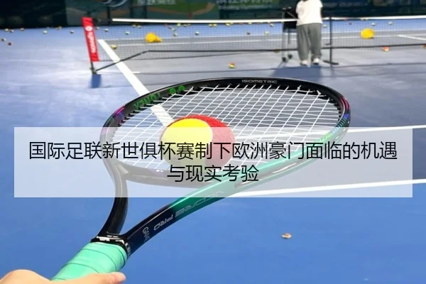 国际足联新世俱杯赛制下欧洲豪门面临的机遇与现实考验
