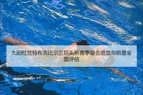 太阳杜兰特布克比尔三巨头新赛季磨合进度与前景全面评估