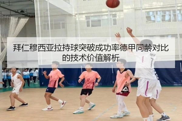 拜仁穆西亚拉持球突破成功率德甲同龄对比的技术价值解析
