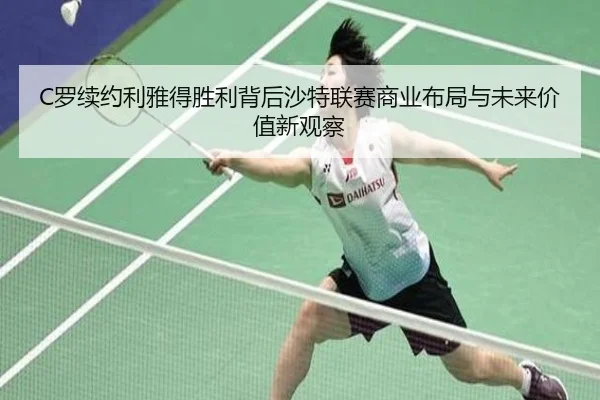 C罗续约利雅得胜利背后沙特联赛商业布局与未来价值新观察