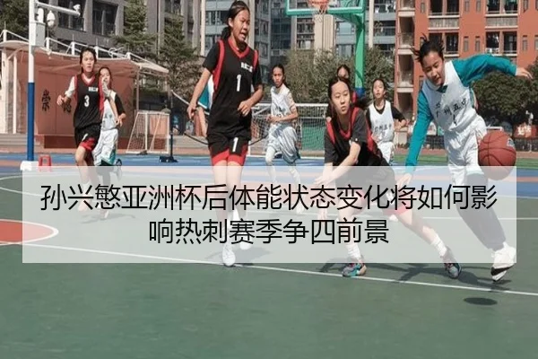 孙兴慜亚洲杯后体能状态变化将如何影响热刺赛季争四前景