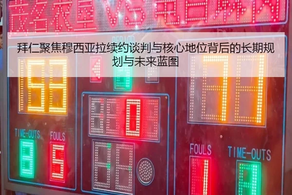 拜仁聚焦穆西亚拉续约谈判与核心地位背后的长期规划与未来蓝图