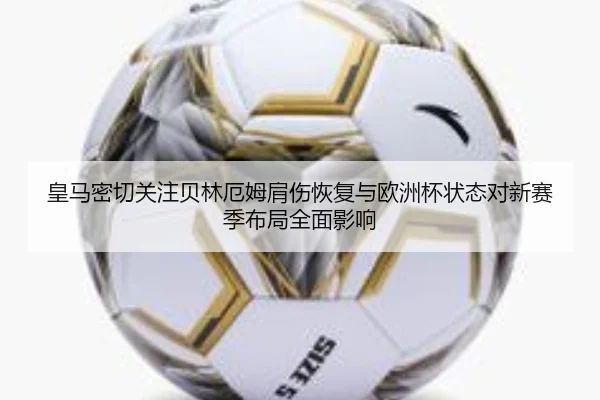 皇马密切关注贝林厄姆肩伤恢复与欧洲杯状态对新赛季布局全面影响