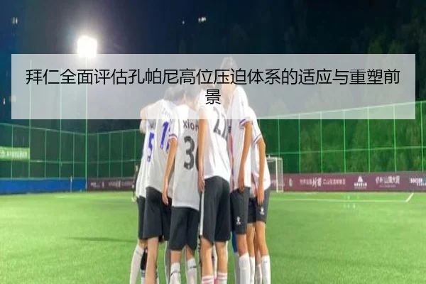 拜仁全面评估孔帕尼高位压迫体系的适应与重塑前景