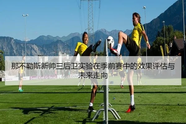 那不勒斯新帅三后卫实验在季前赛中的效果评估与未来走向