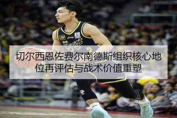 切尔西恩佐费尔南德斯组织核心地位再评估与战术价值重塑