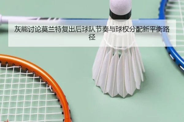 灰熊讨论莫兰特复出后球队节奏与球权分配新平衡路径