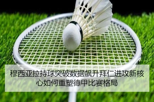 穆西亚拉持球突破数据飙升拜仁进攻新核心如何重塑德甲比赛格局