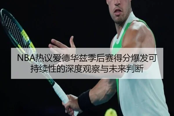 NBA热议爱德华兹季后赛得分爆发可持续性的深度观察与未来判断