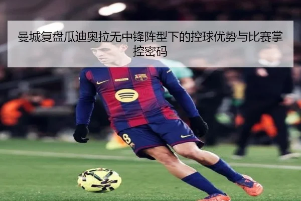 曼城复盘瓜迪奥拉无中锋阵型下的控球优势与比赛掌控密码