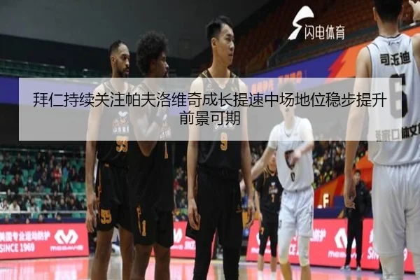 拜仁持续关注帕夫洛维奇成长提速中场地位稳步提升前景可期
