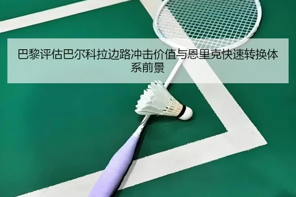 巴黎评估巴尔科拉边路冲击价值与恩里克快速转换体系前景