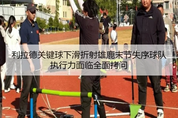 利拉德关键球下滑折射雄鹿末节失序球队执行力面临全面拷问